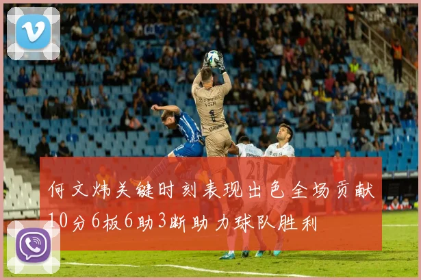 何文炜关键时刻表现出色全场贡献10分6板6助3断助力球队胜利