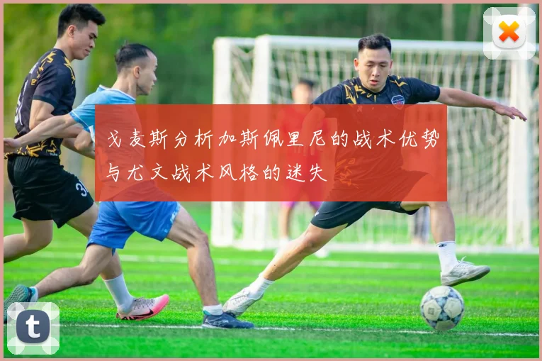 戈麦斯分析加斯佩里尼的战术优势与尤文战术风格的迷失