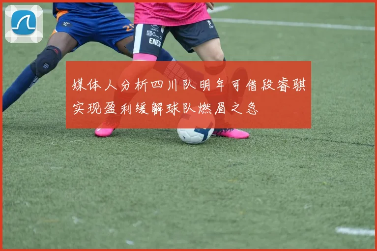 媒体人分析四川队明年可借段睿骐实现盈利缓解球队燃眉之急