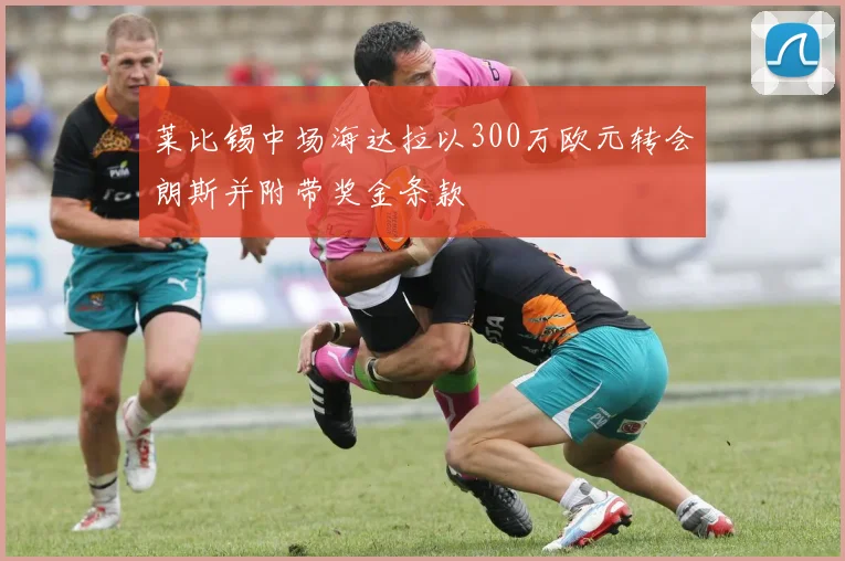 莱比锡中场海达拉以300万欧元转会朗斯并附带奖金条款