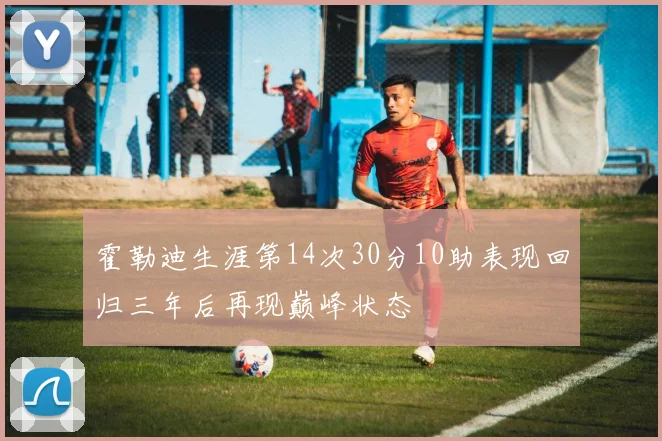霍勒迪生涯第14次30分10助表现回归三年后再现巅峰状态