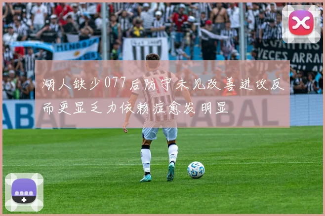 湖人缺少077后防守未见改善进攻反而更显乏力依赖症愈发明显