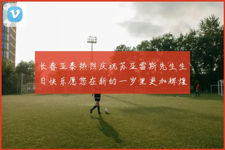 长春亚泰热烈庆祝苏亚雷斯先生生日快乐愿您在新的一岁里更加辉煌