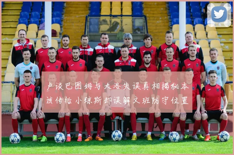 卢谈巴图姆与大洛失误真相揭秘本该传给小琼斯却误解文班防守位置