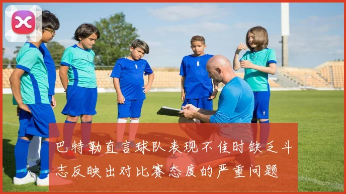 巴特勒直言球队表现不佳时缺乏斗志反映出对比赛态度的严重问题