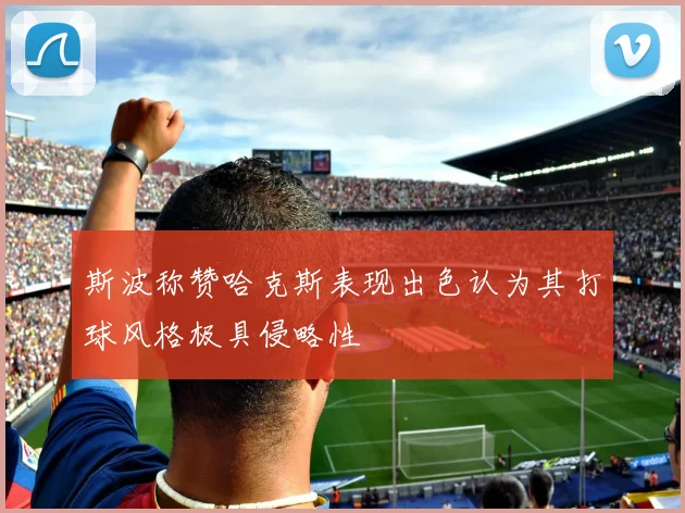 斯波称赞哈克斯表现出色认为其打球风格极具侵略性