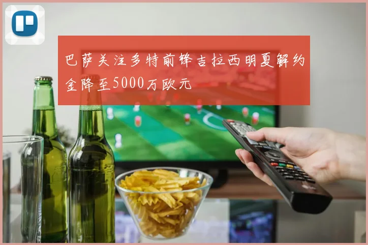 巴萨关注多特前锋吉拉西明夏解约金降至5000万欧元