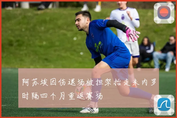 阿苏埃因伤退场被担架抬走米内罗时隔四个月重返赛场