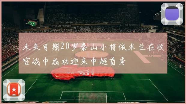 未来可期20岁泰山小将依木兰在收官战中成功迎来中超首秀