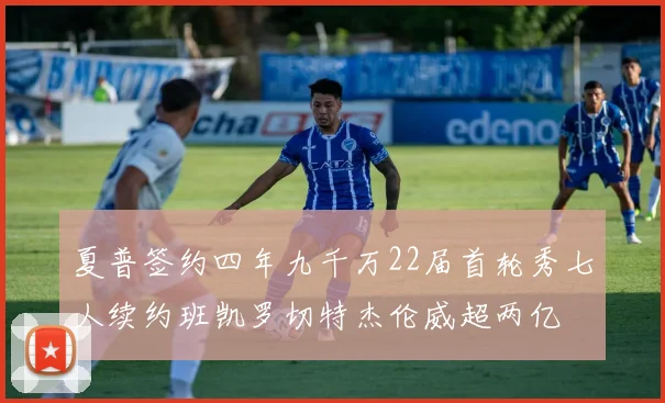 夏普签约四年九千万22届首轮秀七人续约班凯罗切特杰伦威超两亿