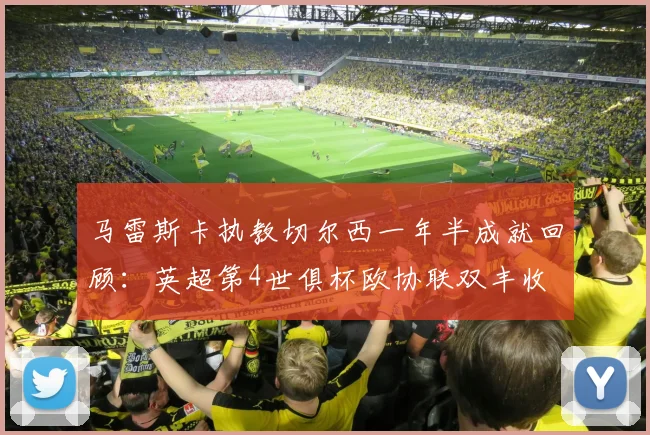 马雷斯卡执教切尔西一年半成就回顾：英超第4世俱杯欧协联双丰收