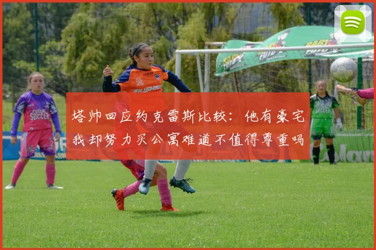 塔帅回应约克雷斯比较：他有豪宅我却努力买公寓难道不值得尊重吗