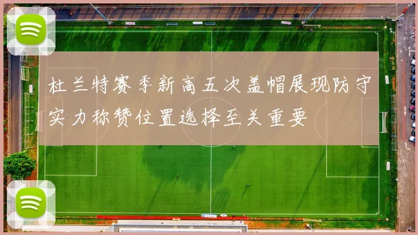杜兰特赛季新高五次盖帽展现防守实力称赞位置选择至关重要