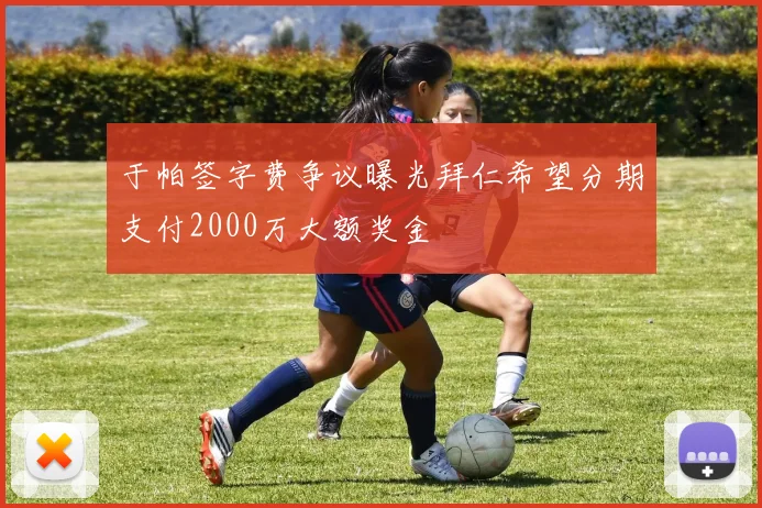于帕签字费争议曝光拜仁希望分期支付2000万大额奖金