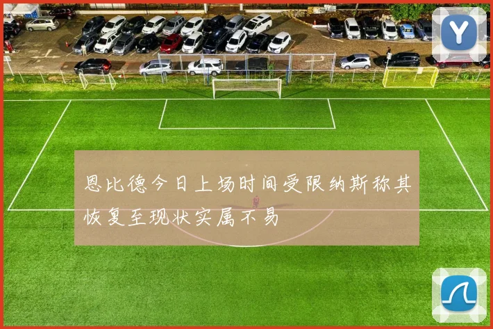 恩比德今日上场时间受限纳斯称其恢复至现状实属不易