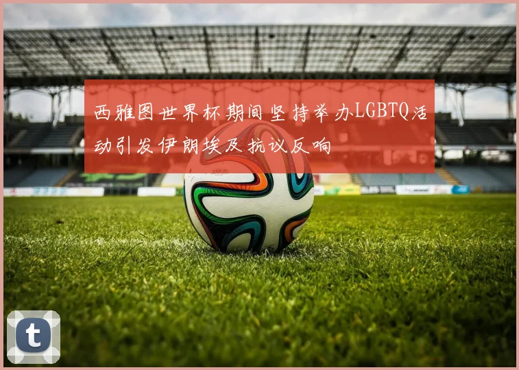 西雅图世界杯期间坚持举办LGBTQ活动引发伊朗埃及抗议反响