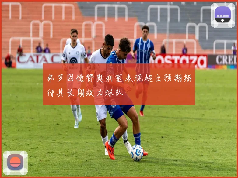 弗罗因德赞奥利塞表现超出预期期待其长期效力球队
