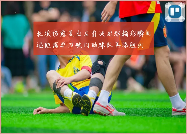 杜埃伤愈复出后首次进球精彩瞬间远距离单刀破门助球队再添胜利