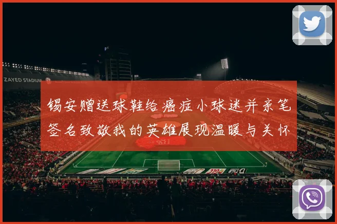 锡安赠送球鞋给癌症小球迷并亲笔签名致敬我的英雄展现温暖与关怀