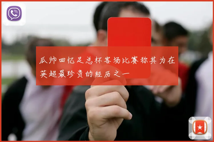 瓜帅回忆足总杯客场比赛称其为在英超最珍贵的经历之一