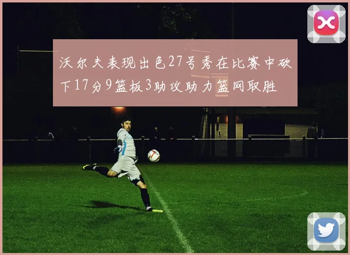 沃尔夫表现出色27号秀在比赛中砍下17分9篮板3助攻助力篮网取胜