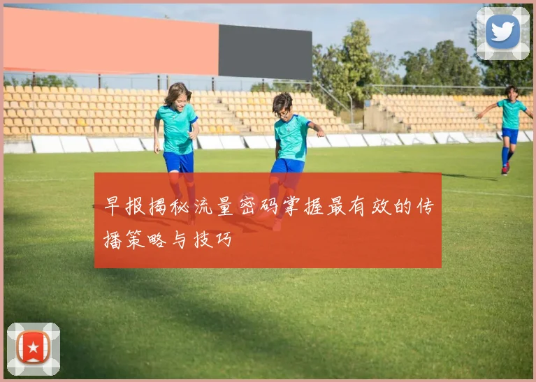 早报揭秘流量密码掌握最有效的传播策略与技巧