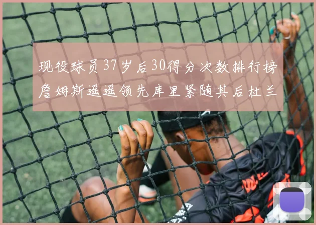 现役球员37岁后30得分次数排行榜詹姆斯遥遥领先库里紧随其后杜兰特位列第三