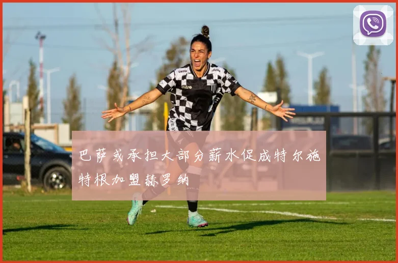 巴萨或承担大部分薪水促成特尔施特根加盟赫罗纳