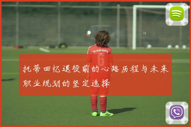 托蒂回忆退役前的心路历程与未来职业规划的坚定选择