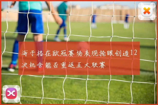 海于格在欧冠赛场表现抢眼创造12次机会能否重返五大联赛