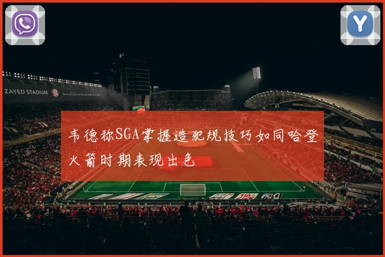 韦德称SGA掌握造犯规技巧如同哈登火箭时期表现出色