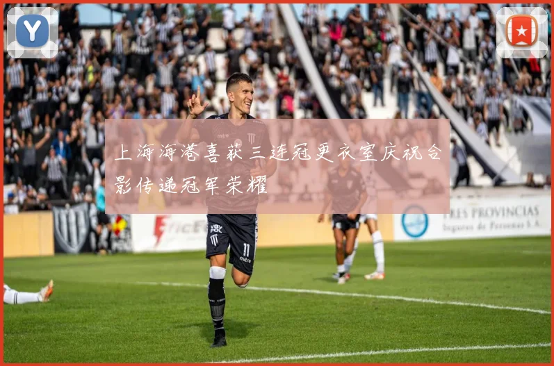 上海海港喜获三连冠更衣室庆祝合影传递冠军荣耀