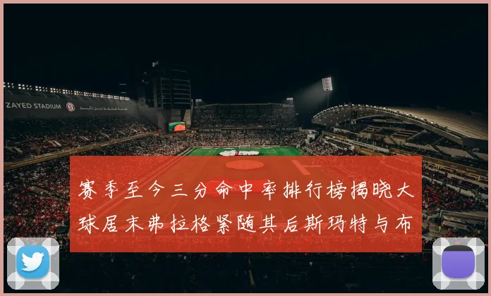 赛季至今三分命中率排行榜揭晓大球居末弗拉格紧随其后斯玛特与布克入前十