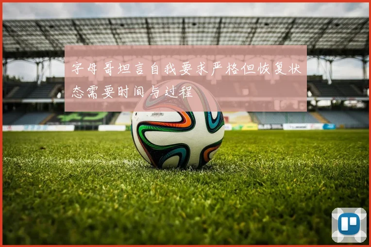 字母哥坦言自我要求严格但恢复状态需要时间与过程