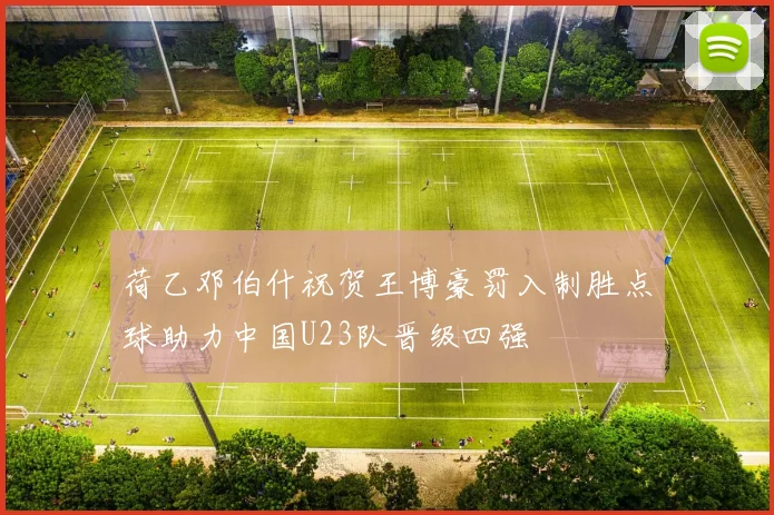 荷乙邓伯什祝贺王博豪罚入制胜点球助力中国U23队晋级四强