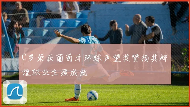C罗荣获葡萄牙环球声望奖赞扬其辉煌职业生涯成就