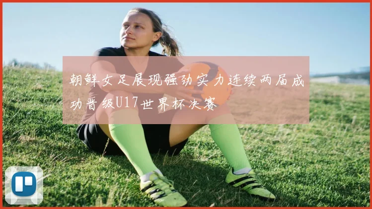 朝鲜女足展现强劲实力连续两届成功晋级U17世界杯决赛